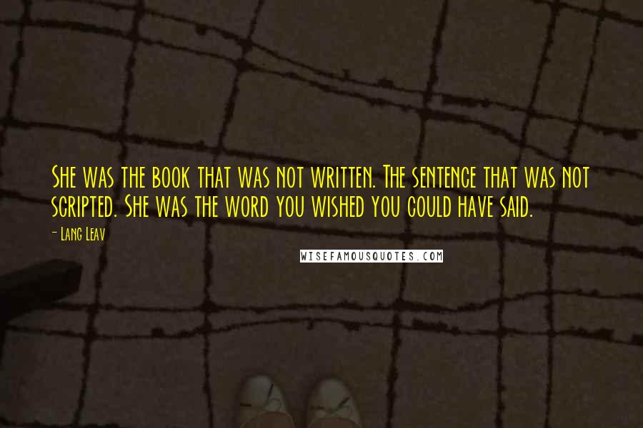 Lang Leav Quotes: She was the book that was not written. The sentence that was not scripted. She was the word you wished you could have said.