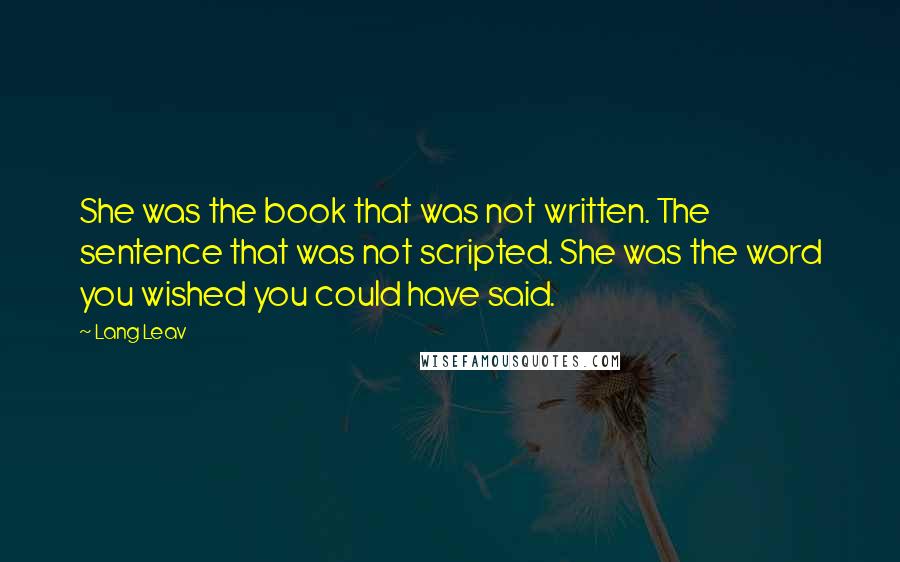 Lang Leav Quotes: She was the book that was not written. The sentence that was not scripted. She was the word you wished you could have said.