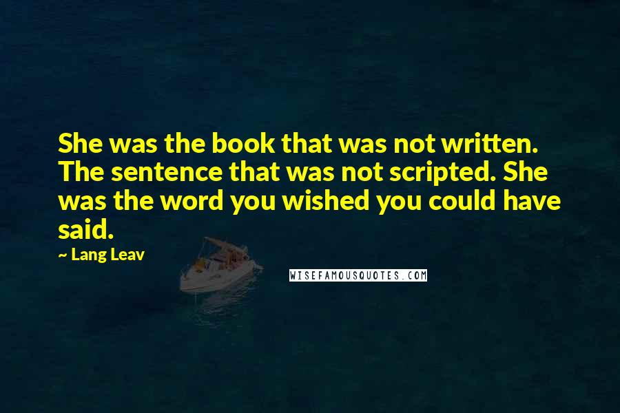 Lang Leav Quotes: She was the book that was not written. The sentence that was not scripted. She was the word you wished you could have said.