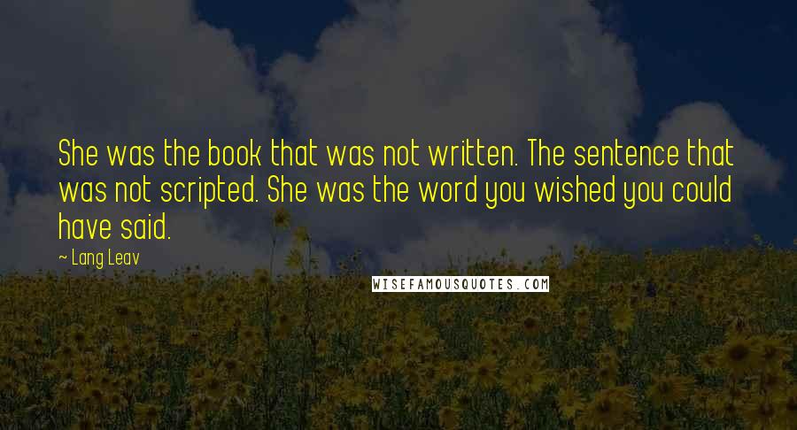 Lang Leav Quotes: She was the book that was not written. The sentence that was not scripted. She was the word you wished you could have said.