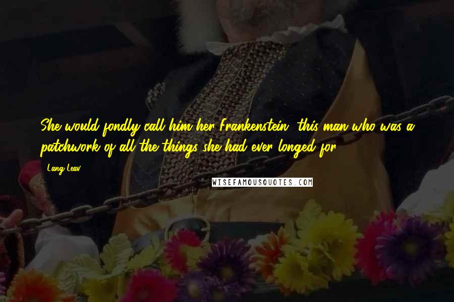 Lang Leav Quotes: She would fondly call him her Frankenstein, this man who was a patchwork of all the things she had ever longed for.