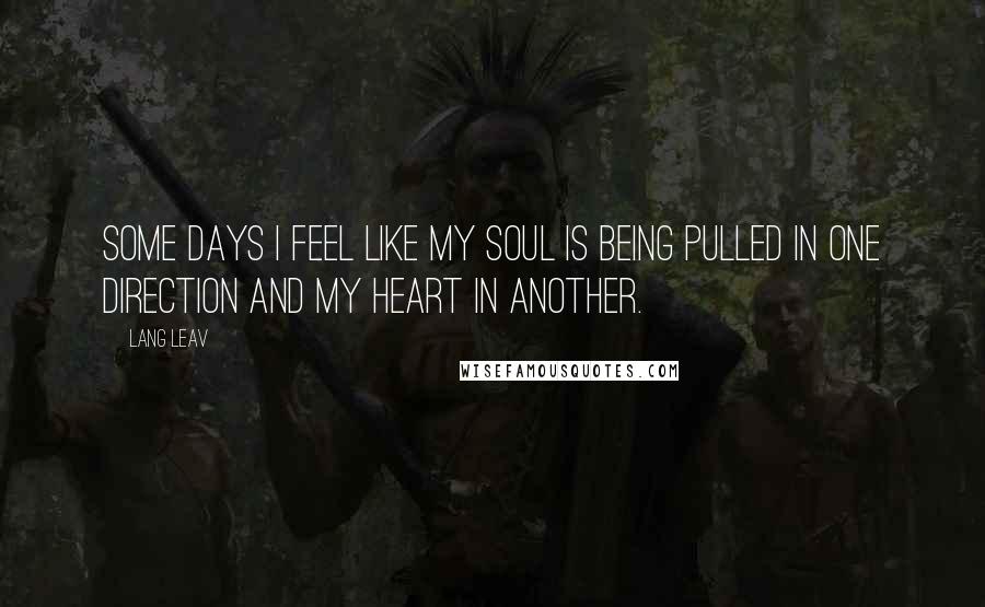 Lang Leav Quotes: Some days I feel like my soul is being pulled in one direction and my heart in another.