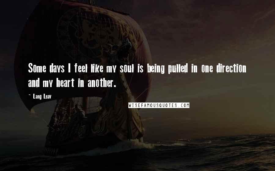 Lang Leav Quotes: Some days I feel like my soul is being pulled in one direction and my heart in another.