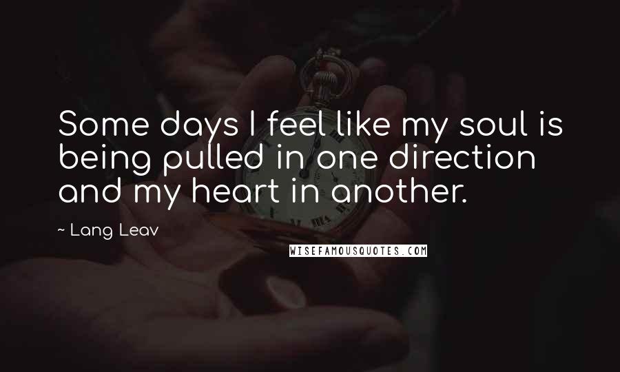 Lang Leav Quotes: Some days I feel like my soul is being pulled in one direction and my heart in another.