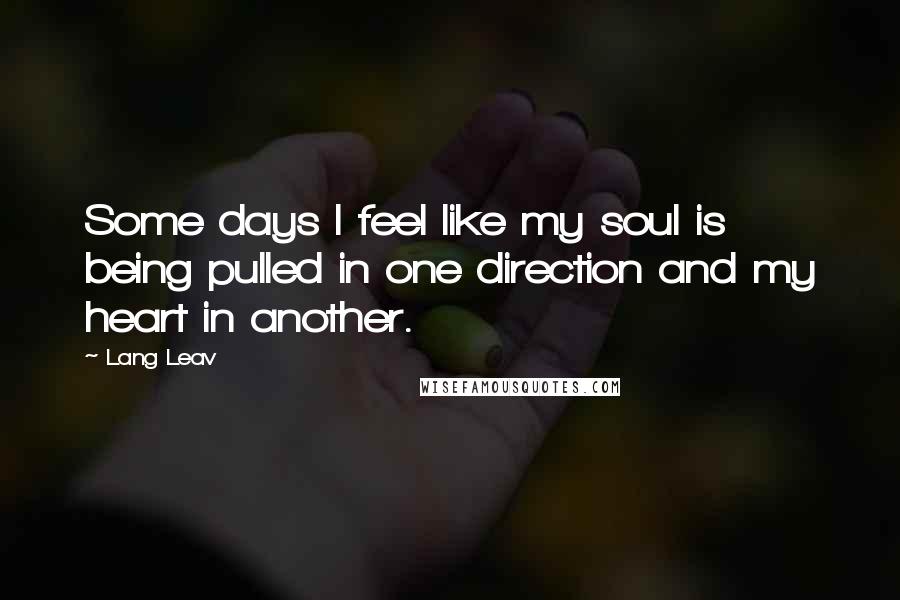 Lang Leav Quotes: Some days I feel like my soul is being pulled in one direction and my heart in another.