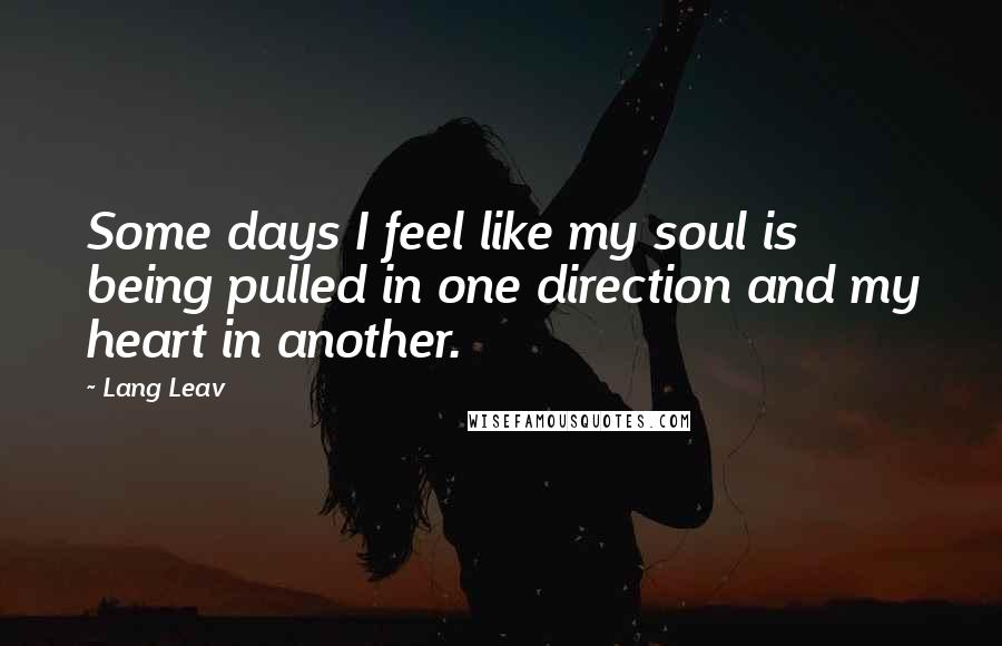 Lang Leav Quotes: Some days I feel like my soul is being pulled in one direction and my heart in another.