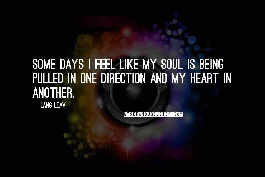 Lang Leav Quotes: Some days I feel like my soul is being pulled in one direction and my heart in another.