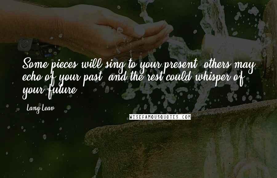 Lang Leav Quotes: Some pieces will sing to your present, others may echo of your past, and the rest could whisper of your future.