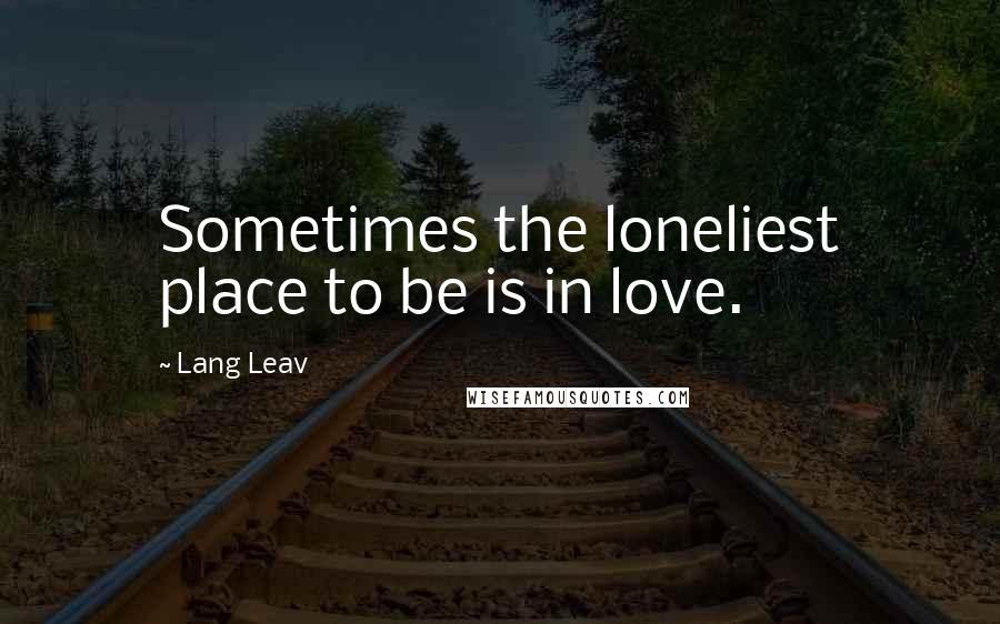 Lang Leav Quotes: Sometimes the loneliest place to be is in love.