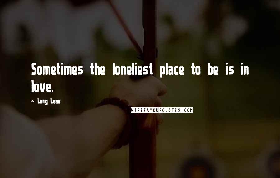 Lang Leav Quotes: Sometimes the loneliest place to be is in love.