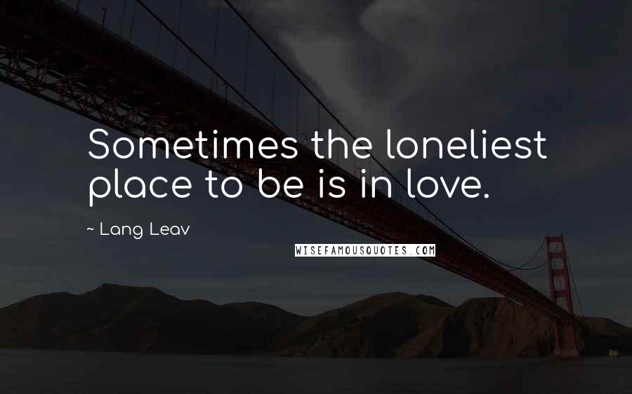 Lang Leav Quotes: Sometimes the loneliest place to be is in love.