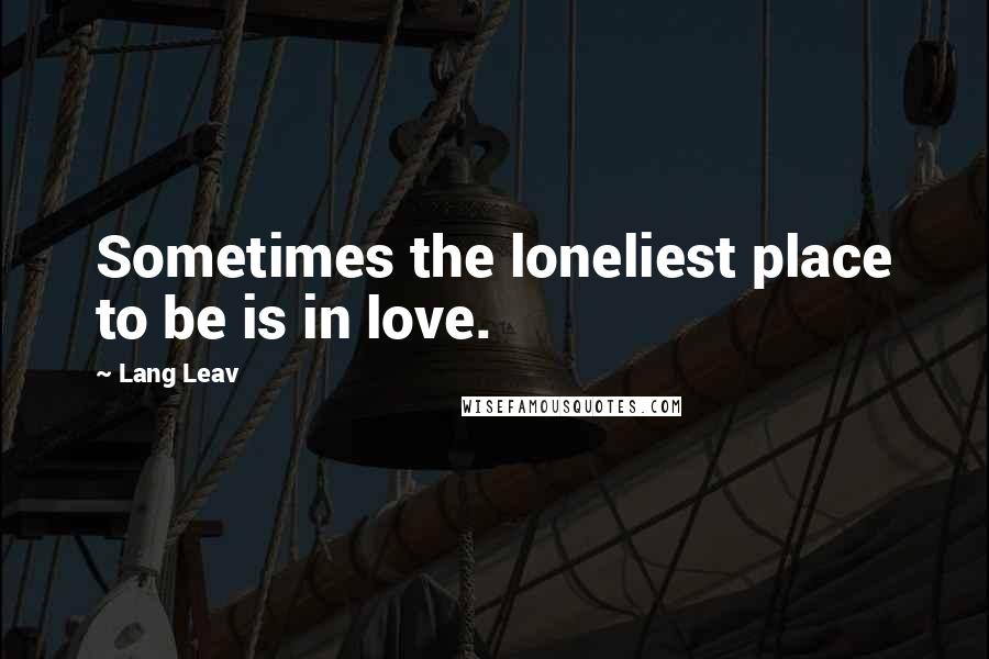 Lang Leav Quotes: Sometimes the loneliest place to be is in love.