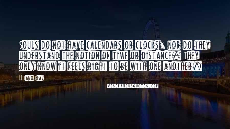 Lang Leav Quotes: Souls do not have calendars or clocks, nor do they understand the notion of time or distance. They only know it feels right to be with one another.