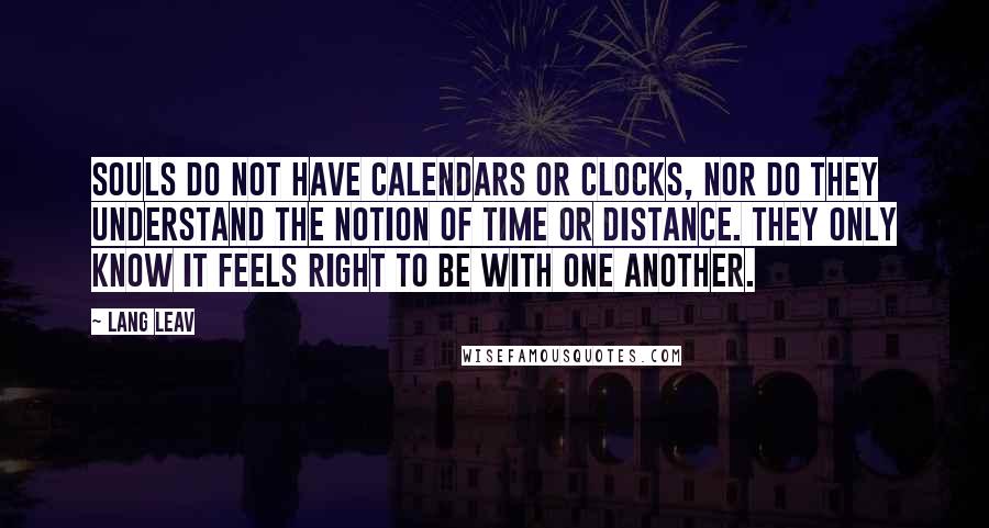 Lang Leav Quotes: Souls do not have calendars or clocks, nor do they understand the notion of time or distance. They only know it feels right to be with one another.