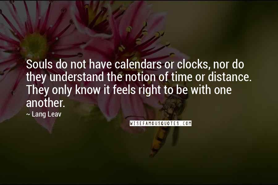 Lang Leav Quotes: Souls do not have calendars or clocks, nor do they understand the notion of time or distance. They only know it feels right to be with one another.