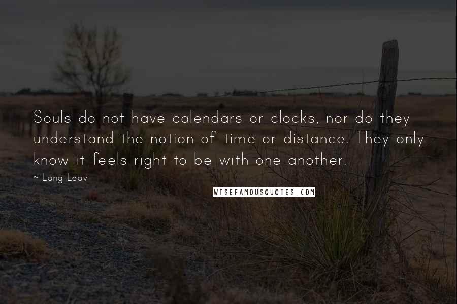 Lang Leav Quotes: Souls do not have calendars or clocks, nor do they understand the notion of time or distance. They only know it feels right to be with one another.