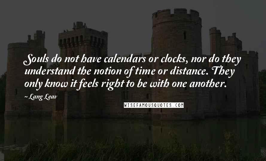 Lang Leav Quotes: Souls do not have calendars or clocks, nor do they understand the notion of time or distance. They only know it feels right to be with one another.