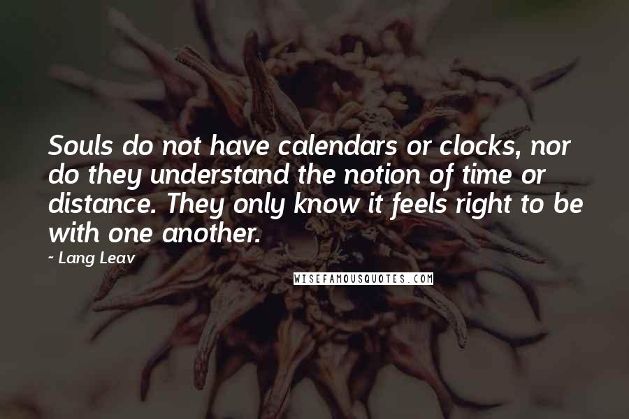 Lang Leav Quotes: Souls do not have calendars or clocks, nor do they understand the notion of time or distance. They only know it feels right to be with one another.