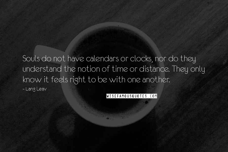 Lang Leav Quotes: Souls do not have calendars or clocks, nor do they understand the notion of time or distance. They only know it feels right to be with one another.