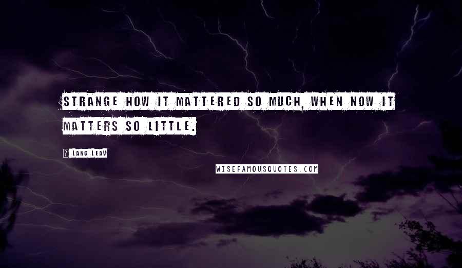 Lang Leav Quotes: Strange how it mattered so much, when now it matters so little.