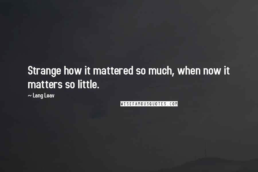 Lang Leav Quotes: Strange how it mattered so much, when now it matters so little.