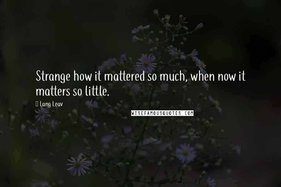 Lang Leav Quotes: Strange how it mattered so much, when now it matters so little.