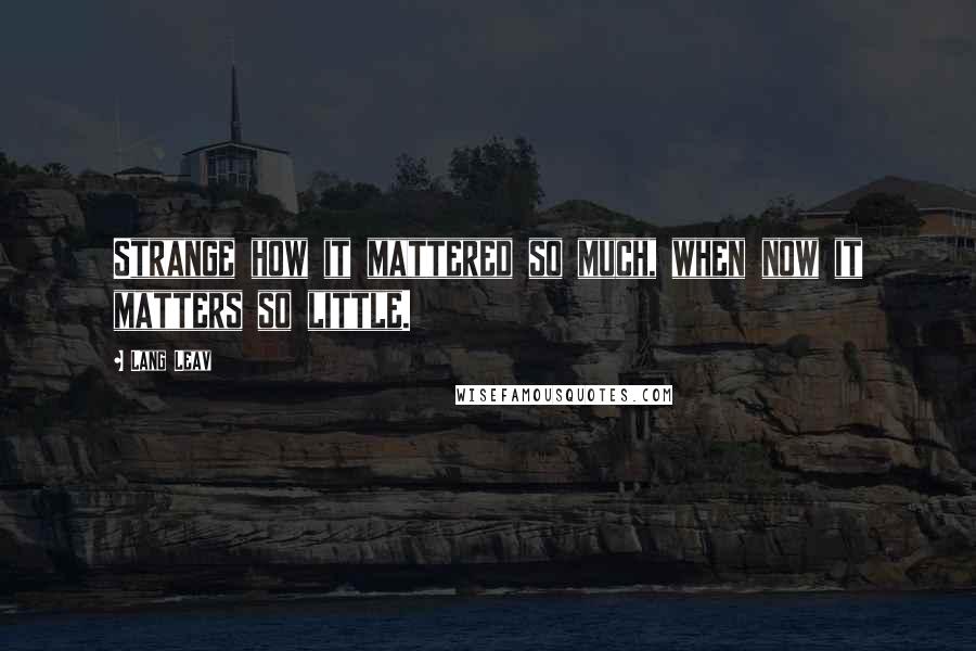 Lang Leav Quotes: Strange how it mattered so much, when now it matters so little.