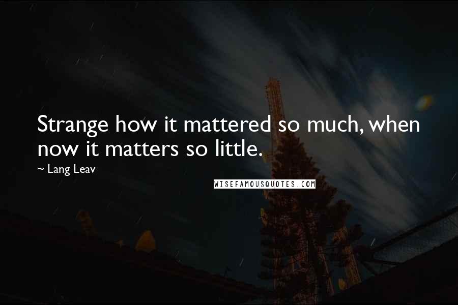 Lang Leav Quotes: Strange how it mattered so much, when now it matters so little.
