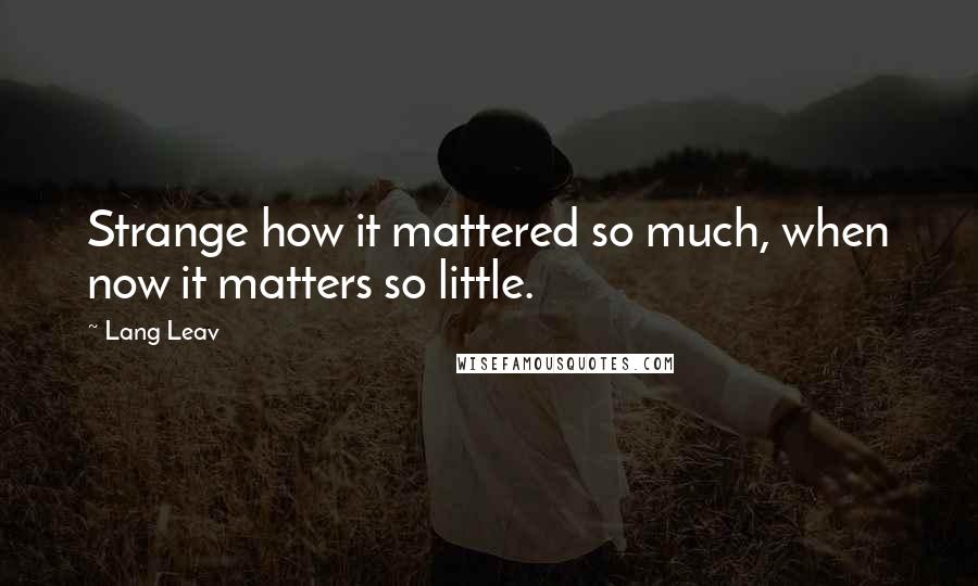 Lang Leav Quotes: Strange how it mattered so much, when now it matters so little.