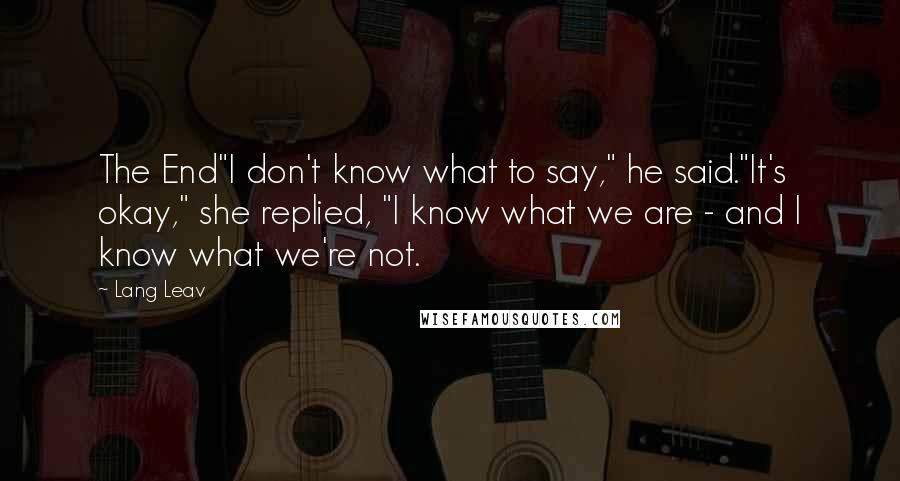 Lang Leav Quotes: The End"I don't know what to say," he said."It's okay," she replied, "I know what we are - and I know what we're not.