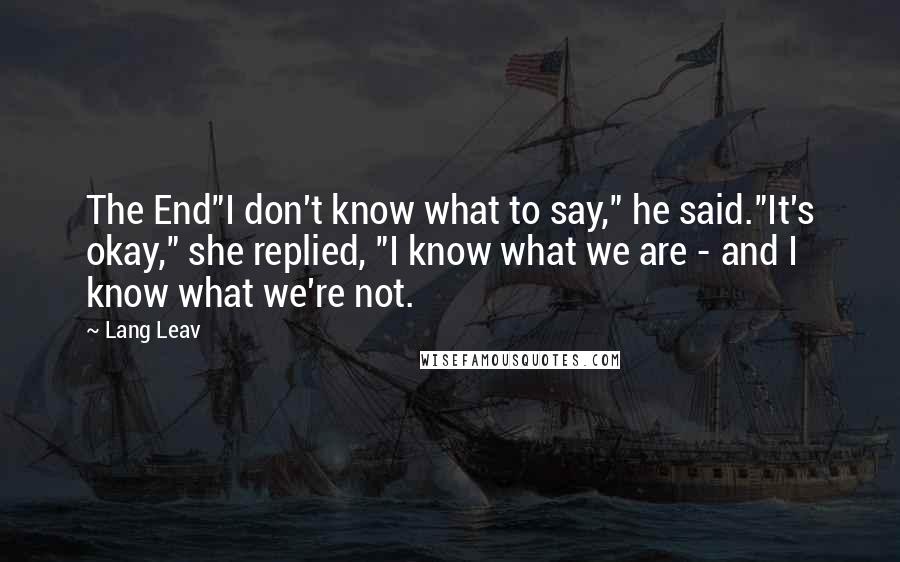 Lang Leav Quotes: The End"I don't know what to say," he said."It's okay," she replied, "I know what we are - and I know what we're not.