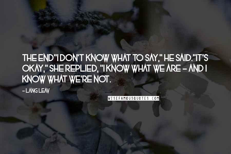 Lang Leav Quotes: The End"I don't know what to say," he said."It's okay," she replied, "I know what we are - and I know what we're not.