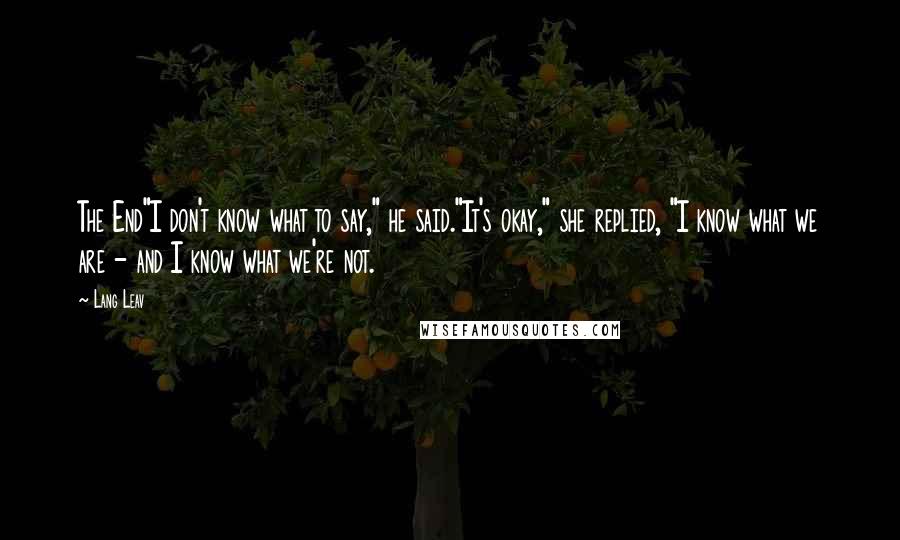 Lang Leav Quotes: The End"I don't know what to say," he said."It's okay," she replied, "I know what we are - and I know what we're not.