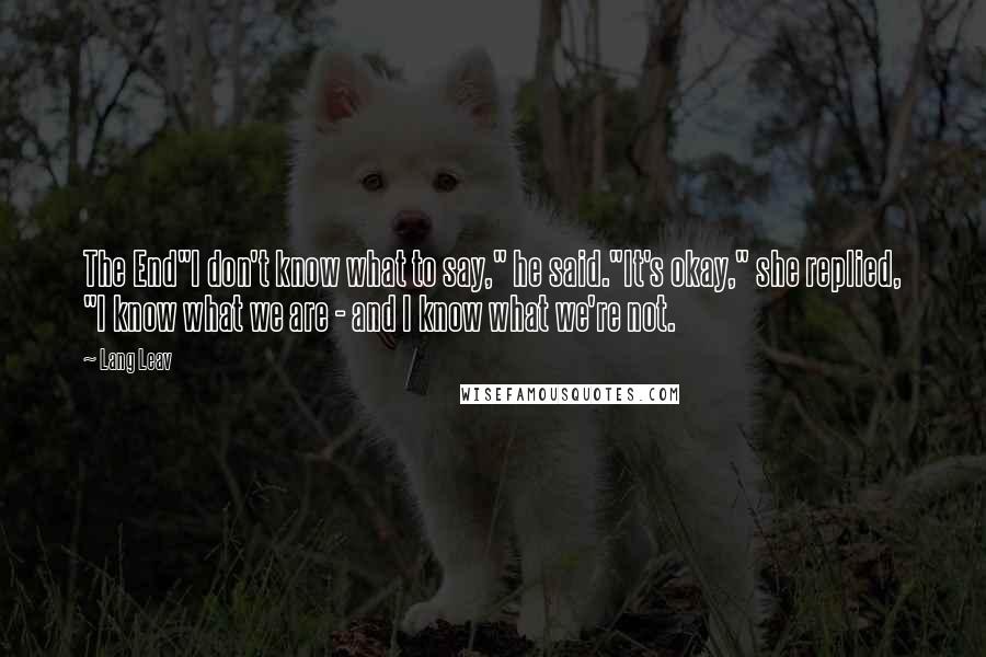 Lang Leav Quotes: The End"I don't know what to say," he said."It's okay," she replied, "I know what we are - and I know what we're not.