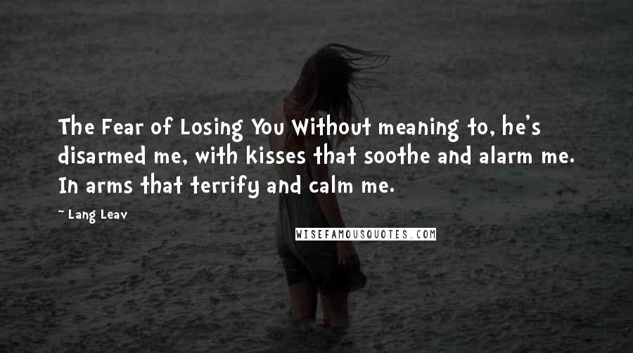 Lang Leav Quotes: The Fear of Losing You Without meaning to, he's disarmed me, with kisses that soothe and alarm me. In arms that terrify and calm me.