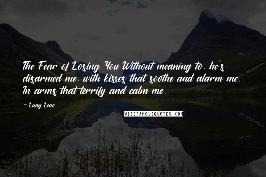 Lang Leav Quotes: The Fear of Losing You Without meaning to, he's disarmed me, with kisses that soothe and alarm me. In arms that terrify and calm me.