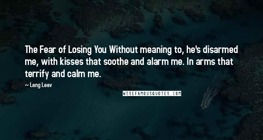 Lang Leav Quotes: The Fear of Losing You Without meaning to, he's disarmed me, with kisses that soothe and alarm me. In arms that terrify and calm me.