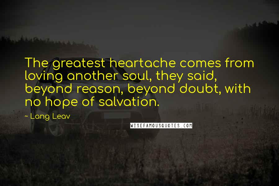 Lang Leav Quotes: The greatest heartache comes from loving another soul, they said, beyond reason, beyond doubt, with no hope of salvation.