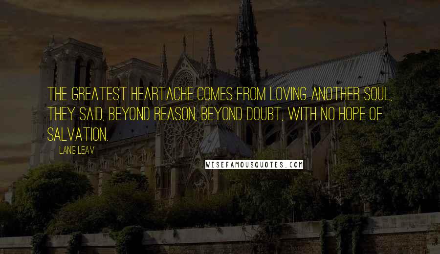 Lang Leav Quotes: The greatest heartache comes from loving another soul, they said, beyond reason, beyond doubt, with no hope of salvation.