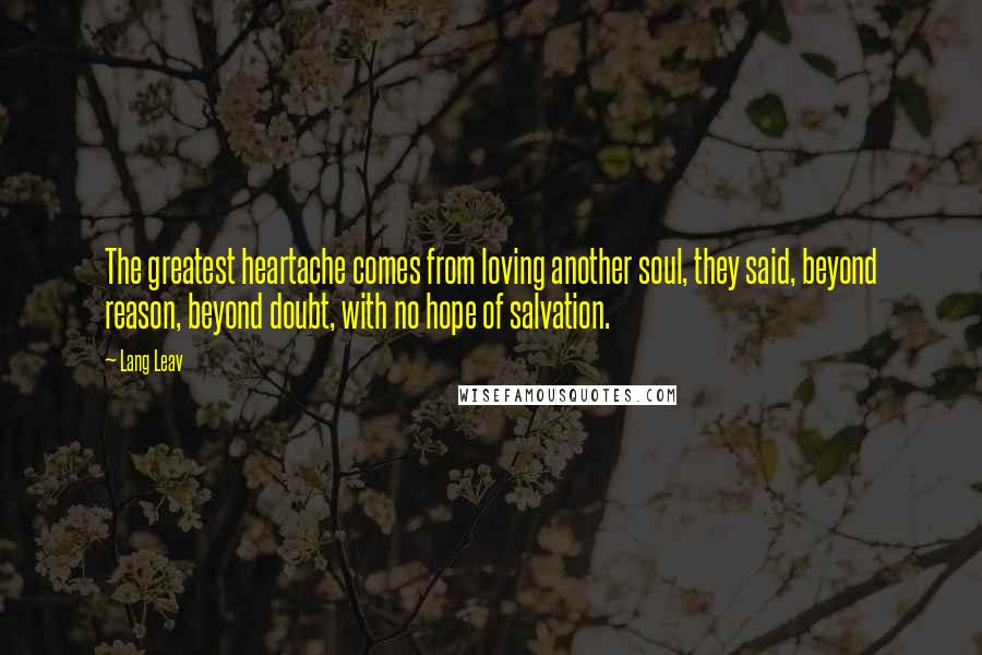Lang Leav Quotes: The greatest heartache comes from loving another soul, they said, beyond reason, beyond doubt, with no hope of salvation.