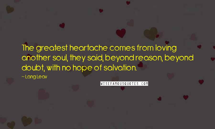 Lang Leav Quotes: The greatest heartache comes from loving another soul, they said, beyond reason, beyond doubt, with no hope of salvation.