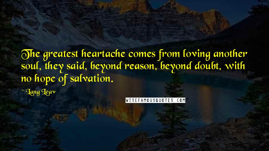Lang Leav Quotes: The greatest heartache comes from loving another soul, they said, beyond reason, beyond doubt, with no hope of salvation.