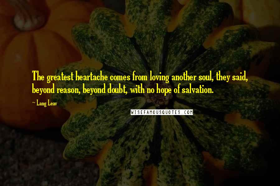 Lang Leav Quotes: The greatest heartache comes from loving another soul, they said, beyond reason, beyond doubt, with no hope of salvation.
