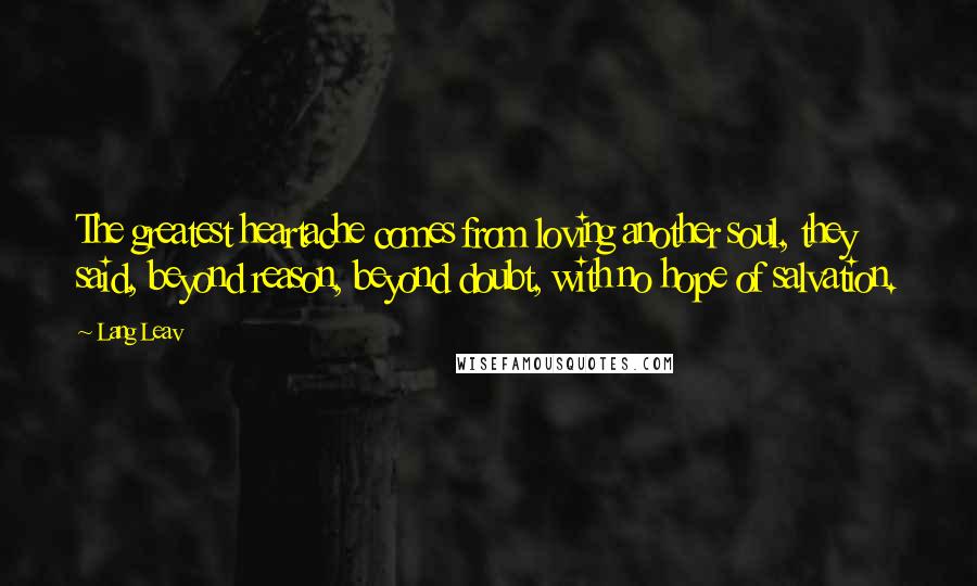 Lang Leav Quotes: The greatest heartache comes from loving another soul, they said, beyond reason, beyond doubt, with no hope of salvation.