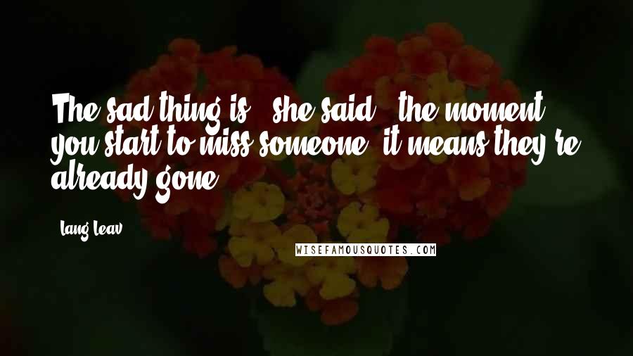 Lang Leav Quotes: The sad thing is," she said, "the moment you start to miss someone, it means they're already gone.