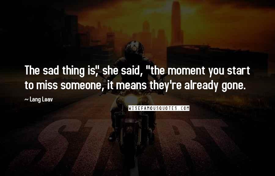 Lang Leav Quotes: The sad thing is," she said, "the moment you start to miss someone, it means they're already gone.