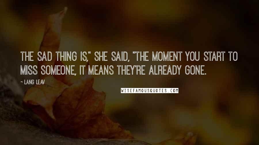 Lang Leav Quotes: The sad thing is," she said, "the moment you start to miss someone, it means they're already gone.