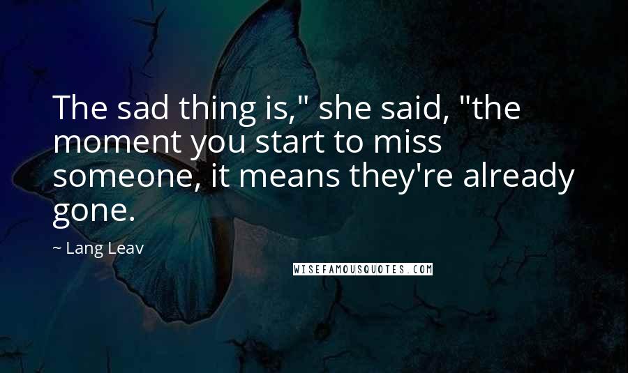 Lang Leav Quotes: The sad thing is," she said, "the moment you start to miss someone, it means they're already gone.