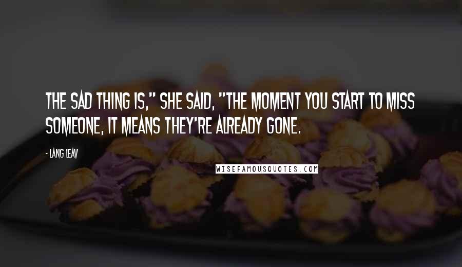 Lang Leav Quotes: The sad thing is," she said, "the moment you start to miss someone, it means they're already gone.