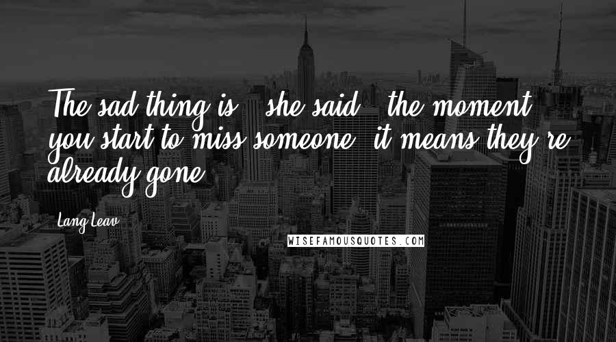 Lang Leav Quotes: The sad thing is," she said, "the moment you start to miss someone, it means they're already gone.